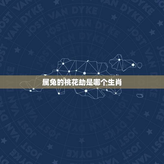 属兔的桃花劫是哪个生肖，属虎和属兔哪个生肖好