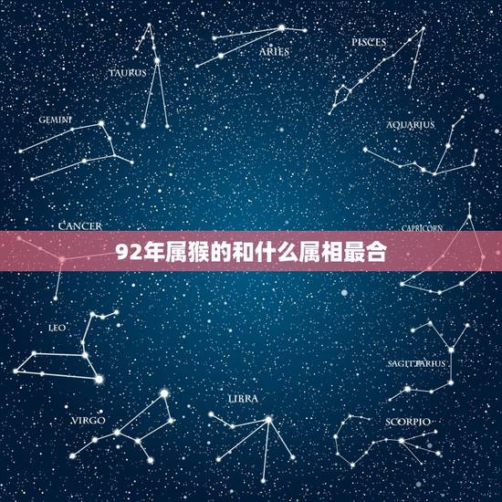 92年属猴的和什么属相最合,92年属猴的和什么属相最配 92年属猴的和什么属相最合,92年属猴的和什么属相最配