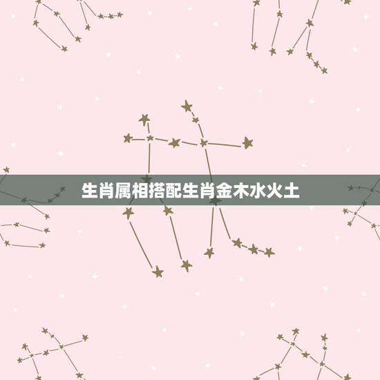 生肖属相搭配生肖金木水火土，金木水火土五行与十二生肖如何搭配的？