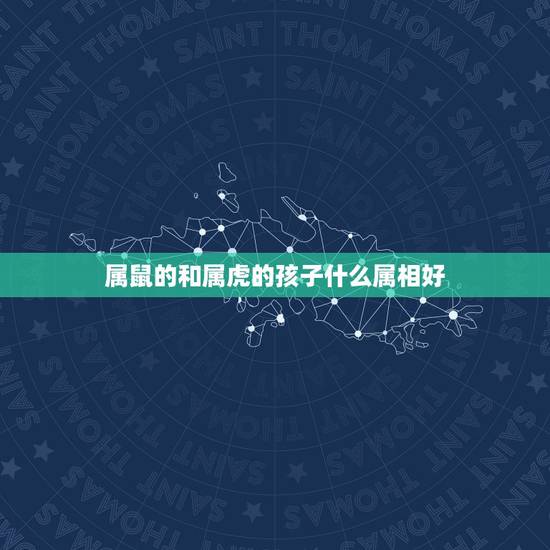 属鼠的和属虎的孩子什么属相好,属虎和属鼠的生孩子哪个属相好 属鼠的和属虎的孩子什么属相好,属虎和属鼠的生孩子哪个属相好