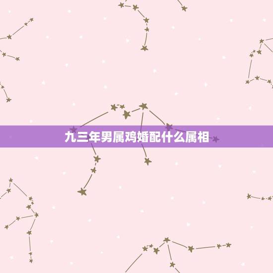 九三年男属鸡婚配什么属相,93年属鸡的和什么属相最配最合适呢 九三年男属鸡婚配什么属相,93年属鸡的和什么属相最配最合适呢