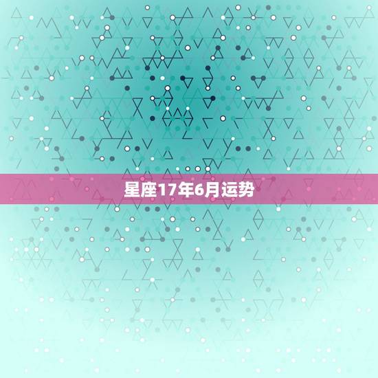 星座17年6月运势，十二星座六月运程
