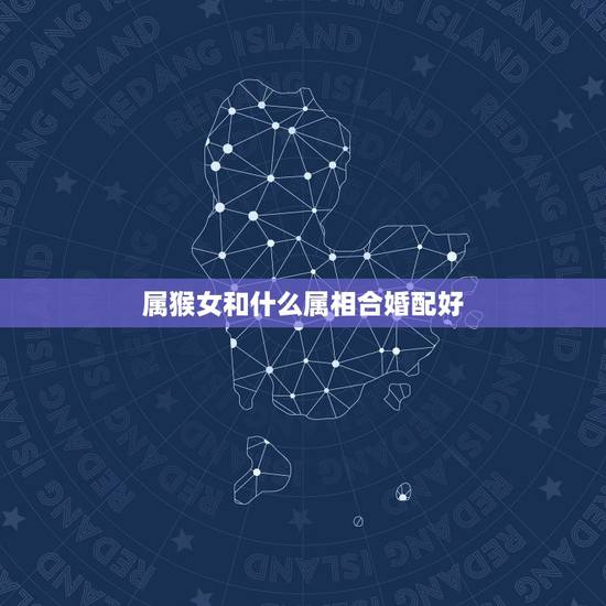 属猴女和什么属相合婚配好，属猴女和什么属相最配最合适呢
