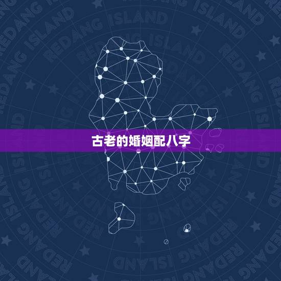 古老的婚姻配八字，最古老的八字婚配与属相婚配哪个准确