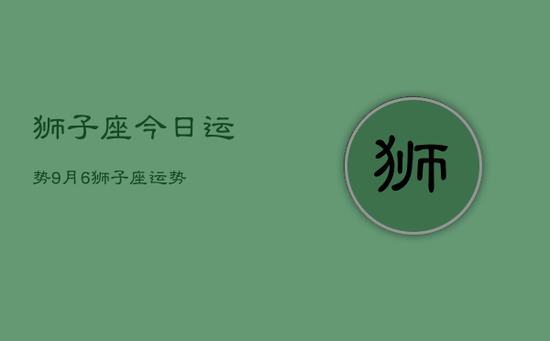 狮子座今日运势9月6，狮子座运势