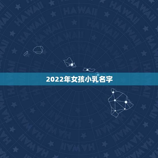 2022年女孩小乳名字,女宝宝取名大全 2022年女孩小乳名字,女宝宝取名大全