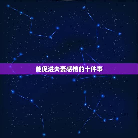 能促进夫妻感情的十件事，做什么事能增加夫妻间的感情？