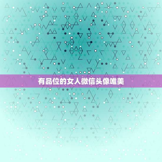 有品位的女人微信头像唯美，用哪几种微信头像的女人，一看就是品性良好的人