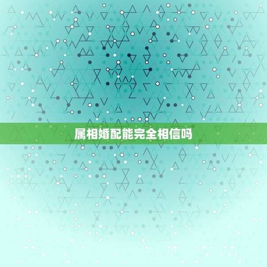 属相婚配能完全相信吗,网上查的生肖婚配表可信吗 属相婚配能完全相信吗,网上查的生肖婚配表可信吗