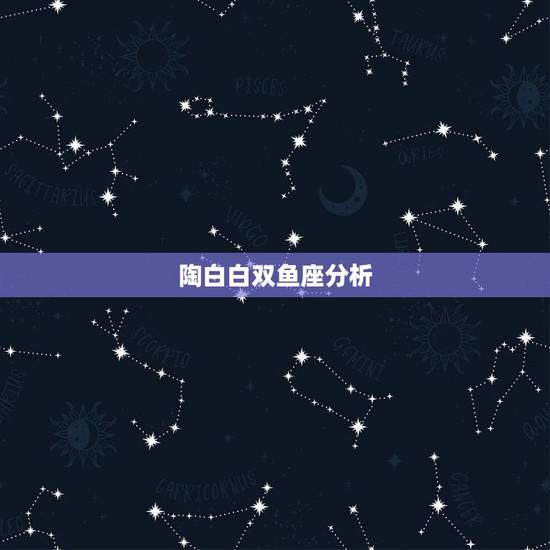 陶白白双鱼座分析，深度分析，十二星座，您眼中的双鱼座是什么样的？