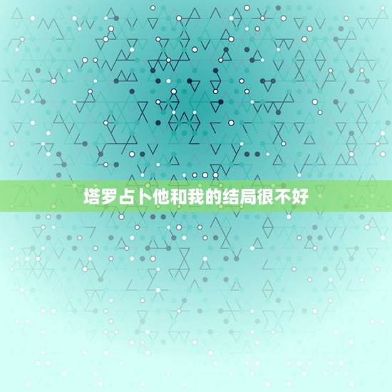 塔罗占卜他和我的结局很不好,塔罗牌的占卜结果与占卜者的心灵好坏有影响吗 塔罗占卜他和我的结局很不好,塔罗牌的占卜结果与占卜者的心灵好坏有影响吗