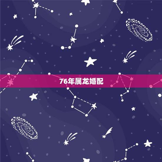 76年属龙婚配,76属龙女人婚姻命运 76年属龙婚配,76属龙女人婚姻命运