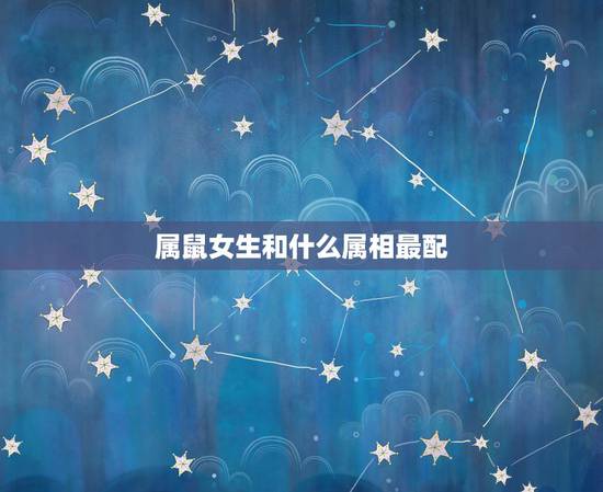 属鼠女生和什么属相最配,96年女鼠更佳对象 属鼠女生和什么属相最配,96年女鼠更佳对象
