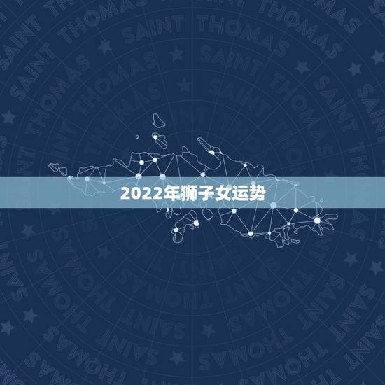 2022年狮子女运势，狮子座2021年感情运势