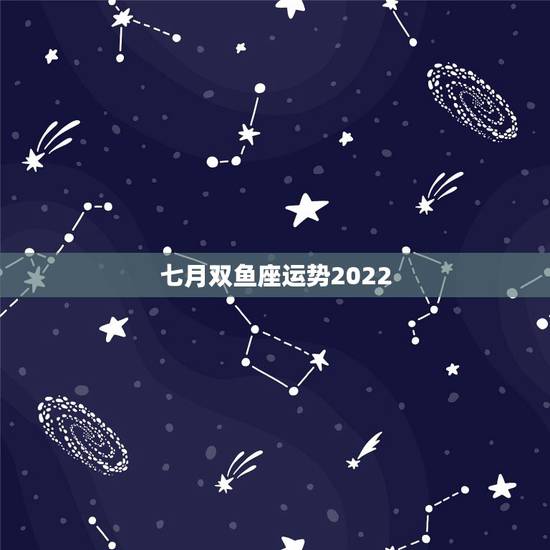 七月双鱼座运势2022,双鱼座七月七号的运势 七月双鱼座运势2022,双鱼座七月七号的运势