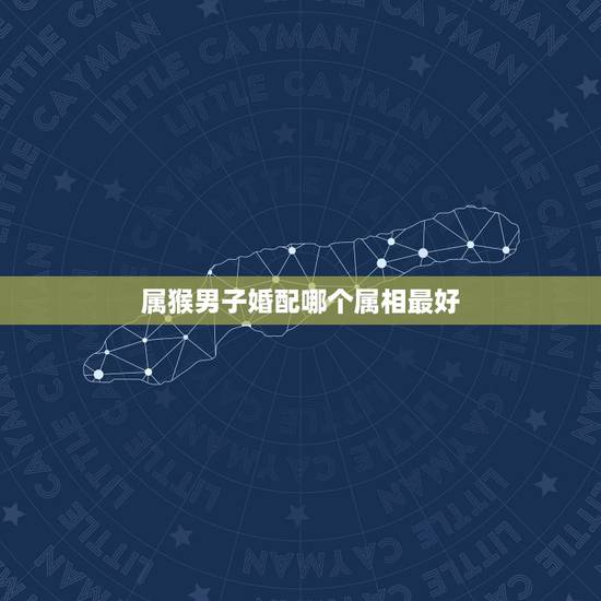 属猴男子婚配哪个属相最好，属猴的人和什么属相的人结婚比较好