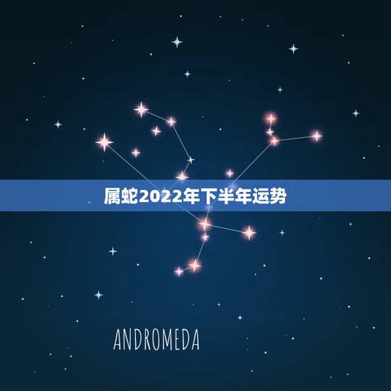 属蛇2022年下半年运势，属蛇的人2023年下半年运势如何？