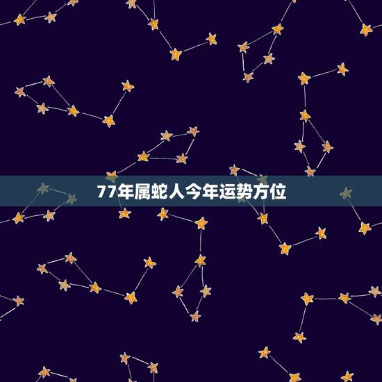 77年属蛇人今年运势方位，1977蛇女的后半生
