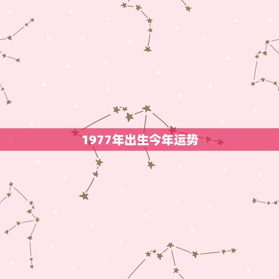 1977年出生今年运势,1977属蛇今年运势 1977年出生今年运势,1977属蛇今年运势
