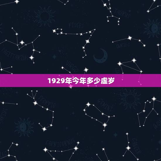 1929年今年多少虚岁,1929多少岁 1929年今年多少虚岁,1929多少岁