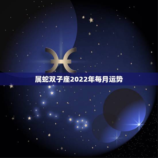 属蛇双子座2022年每月运势,2022年蛇女的全年运势 属蛇双子座2022年每月运势,2022年蛇女的全年运势