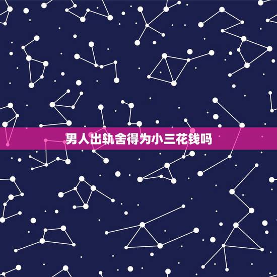 男人出轨舍得为小三花钱吗,男人婚外恋为何舍不得花钱在小三身上 男人出轨舍得为小三花钱吗,男人婚外恋为何舍不得花钱在小三身上