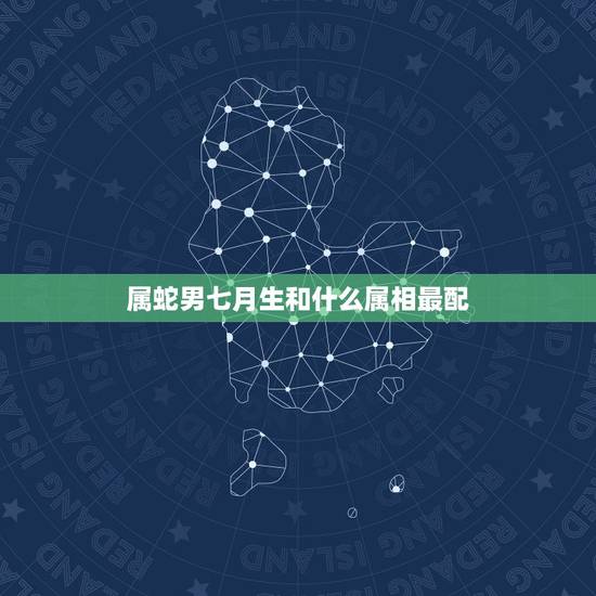 属蛇男七月生和什么属相最配，属蛇的人和什么属相的人最般配？