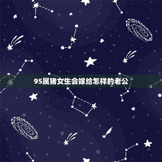 95属猪女生会嫁给怎样的老公，95年属猪为什么晚婚