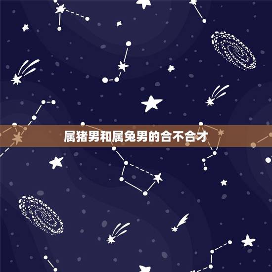 属猪男和属兔男的合不合才,属兔跟属猪的相配吗 属猪男和属兔男的合不合才,属兔跟属猪的相配吗