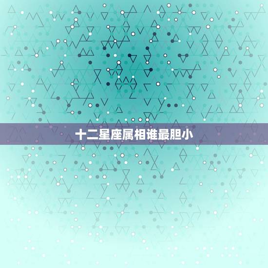 十二星座属相谁最胆小,十二星座里哪个星座才是最胆小怕事的? 十二星座属相谁最胆小,十二星座里哪个星座才是最胆小怕事的?