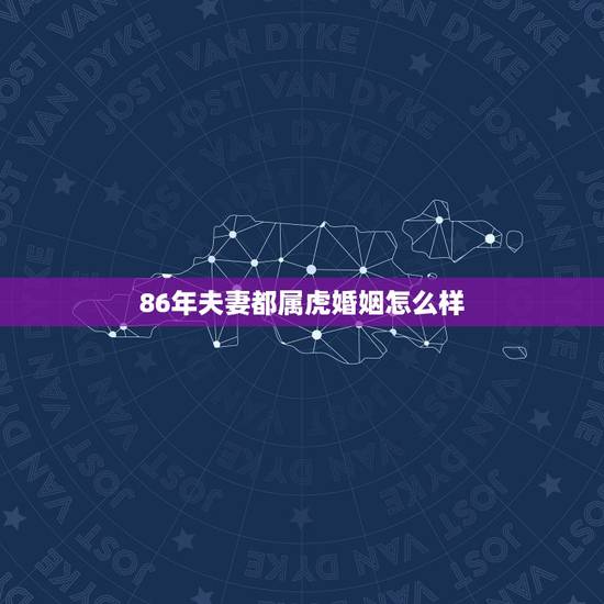 86年夫妻都属虎婚姻怎么样，1986年属虎的人的婚姻