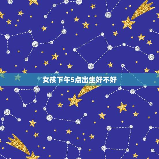 女孩下午5点出生好不好，女人最富贵的出生时辰