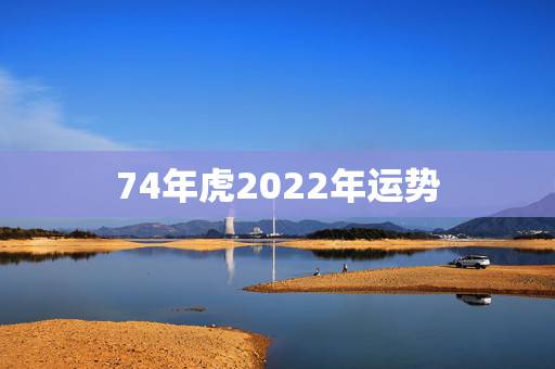 74年虎2022年运势，1974年属虎女2021年运势及运程每月运程