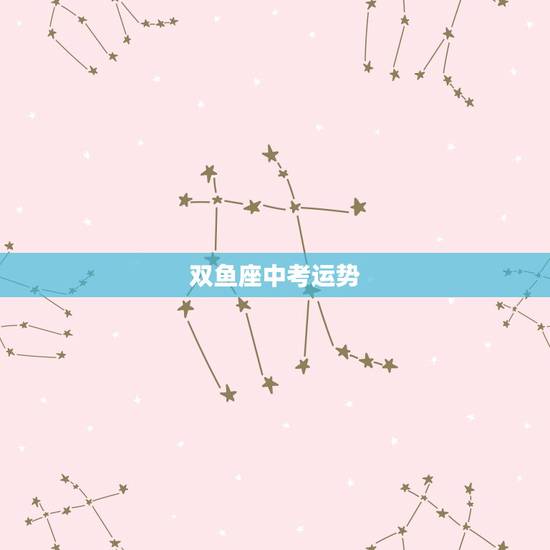 双鱼座中考运势,双鱼座的运势 双鱼座中考运势,双鱼座的运势