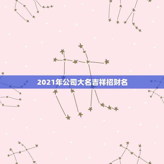 2021年公司大名吉祥招财名，2021年起名家常园这个名字饭店招财吗