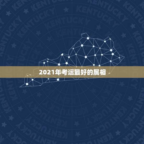 2021年考运最好的属相，2021属相全年运势