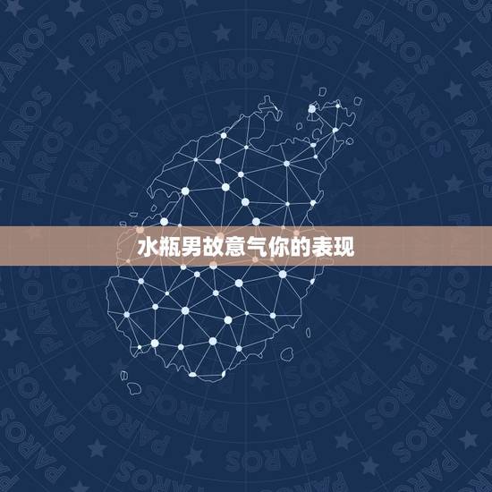 水瓶男故意气你的表现,水瓶男喜欢一个人的表现,会故意引起喜欢的人的注意 水瓶男故意气你的表现,水瓶男喜欢一个人的表现,会故意引起喜欢的人的注意