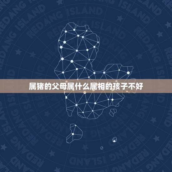 属猪的父母属什么属相的孩子不好，属虎和什么属相相克