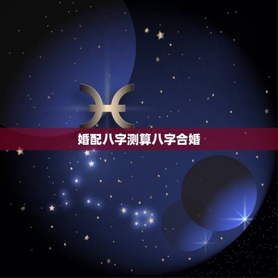 婚配八字测算八字合婚,最准的八字合婚免费的 婚配八字测算八字合婚,最准的八字合婚免费的