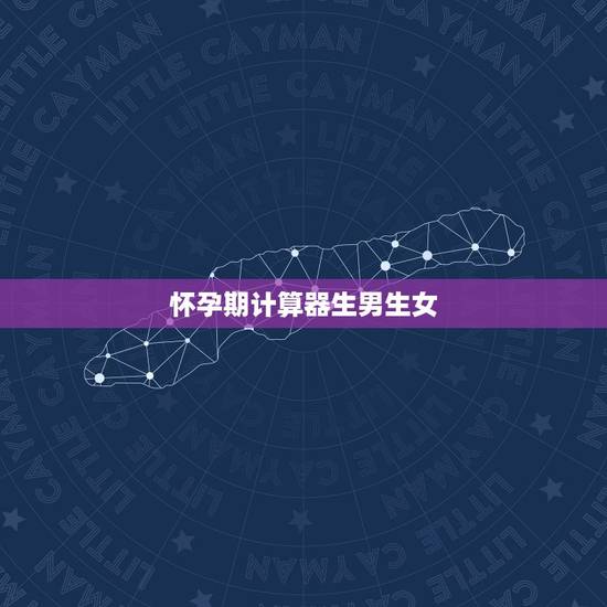 怀孕期计算器生男生女,怀孕怎么算男女最准确的 怀孕期计算器生男生女,怀孕怎么算男女最准确的