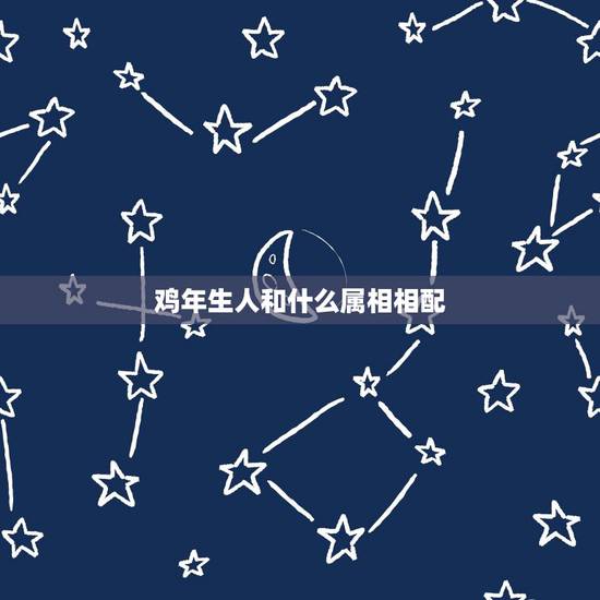 鸡年生人和什么属相相配,属鸡的人和什么属相的人最相配 鸡年生人和什么属相相配,属鸡的人和什么属相的人最相配