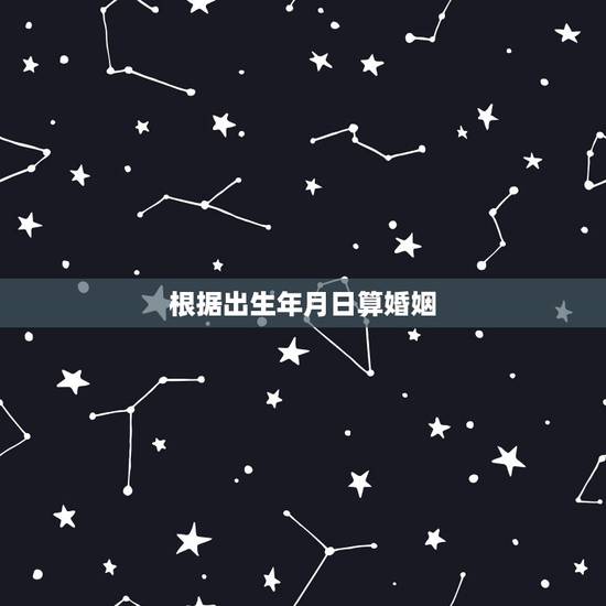 根据出生年月日算婚姻,利用生辰八字帮忙测算婚姻日子! 根据出生年月日算婚姻,利用生辰八字帮忙测算婚姻日子!