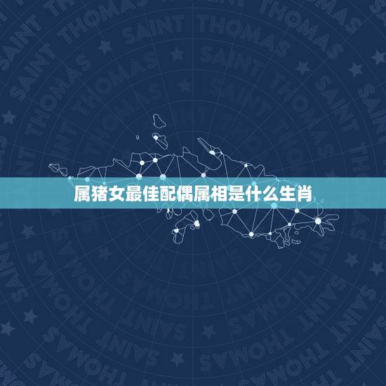 属猪女最佳配偶属相是什么生肖，属猪的女性和什么属相最配