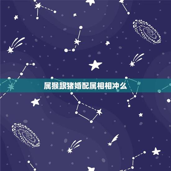 属猴跟猪婚配属相相冲么，属猴的和属猪的相克怎么破解