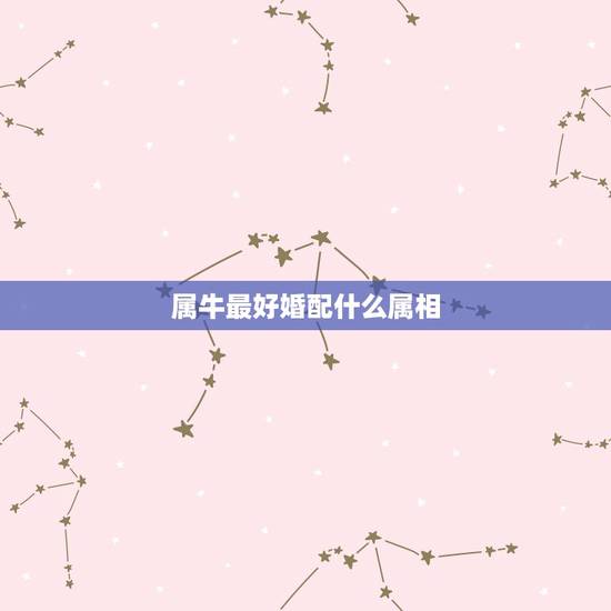属牛最好婚配什么属相,属牛女配什么属相好 属牛最好婚配什么属相,属牛女配什么属相好