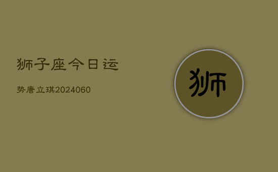 狮子座今日运势唐立琪(20240605) 狮子座今日运势唐立琪(20240605)