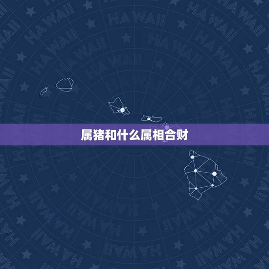 属猪和什么属相合财,命中带财非常旺夫的三大星座女 属猪和什么属相合财,命中带财非常旺夫的三大星座女