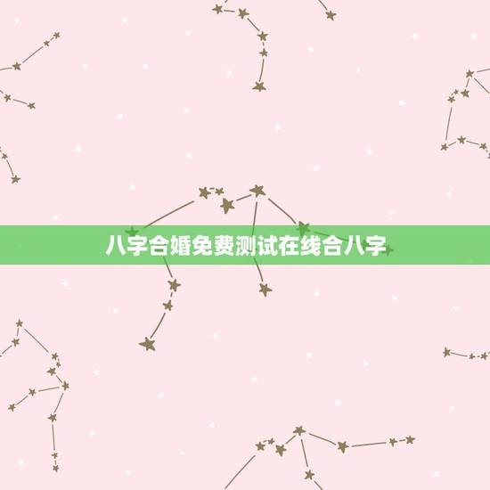 八字合婚免费测试在线合八字，八字合婚表准确率