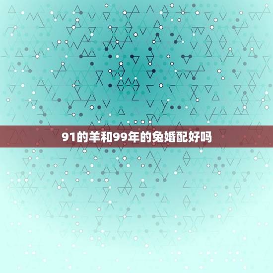 91的羊和99年的兔婚配好吗，91年羊男和99年兔女，男女友怎么样？