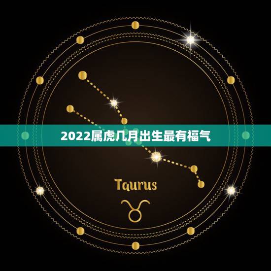 2022属虎几月出生最有福气,2022年属虎宝宝名字 2022属虎几月出生最有福气,2022年属虎宝宝名字